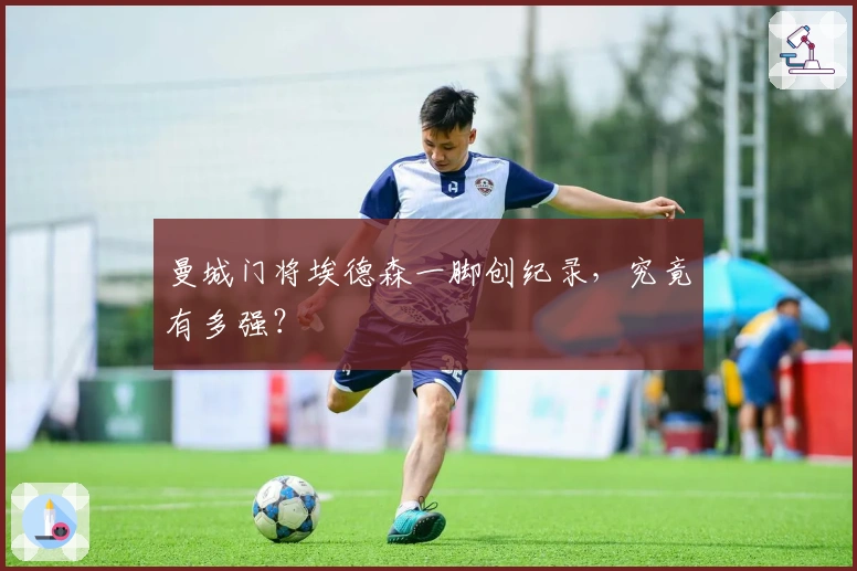 曼城门将埃德森一脚创纪录，究竟有多强？