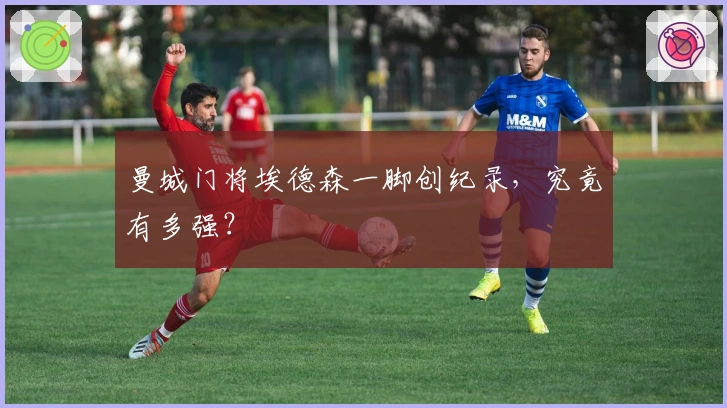 曼城门将埃德森一脚创纪录，究竟有多强？