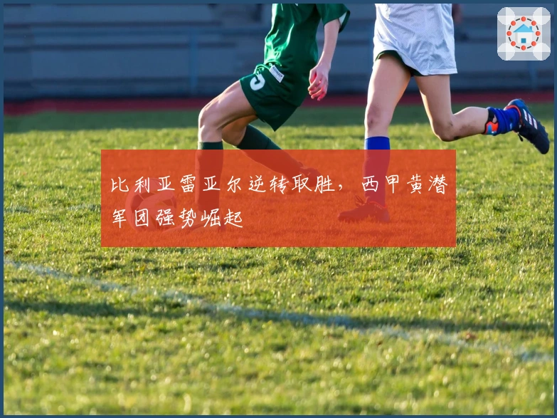 比利亚雷亚尔逆转取胜，西甲黄潜军团强势崛起