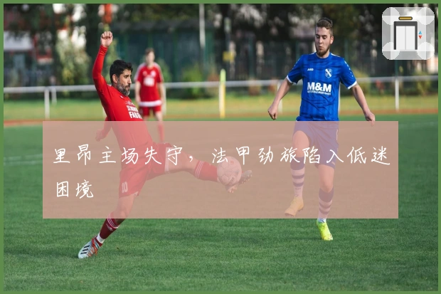 里昂主场失守，法甲劲旅陷入低迷困境