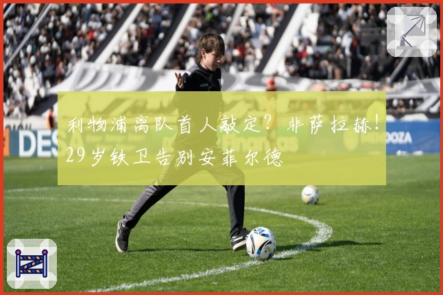 利物浦离队首人敲定？非萨拉赫！29岁铁卫告别安菲尔德