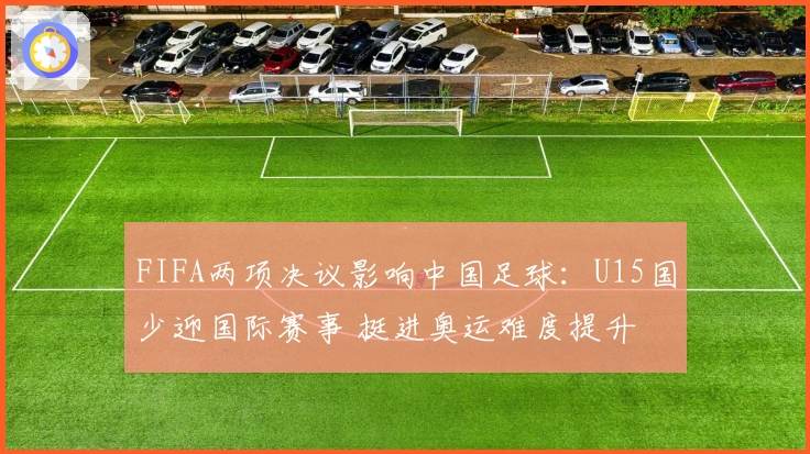 FIFA两项决议影响中国足球：U15国少迎国际赛事 挺进奥运难度提升