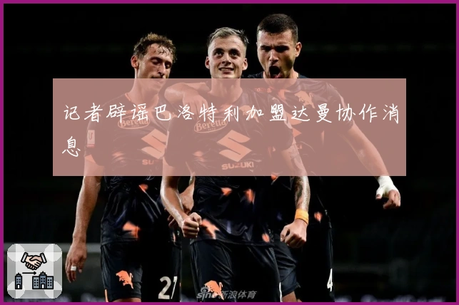 记者辟谣巴洛特利加盟达曼协作消息