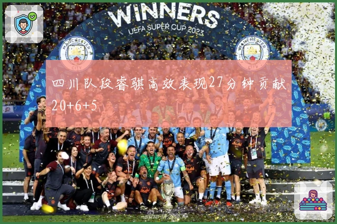 四川队段睿骐高效表现27分钟贡献20+6+5