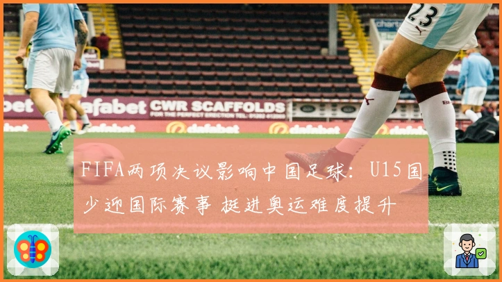 FIFA两项决议影响中国足球：U15国少迎国际赛事 挺进奥运难度提升