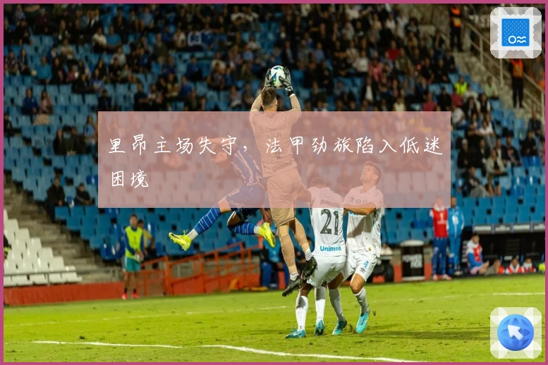 里昂主场失守，法甲劲旅陷入低迷困境