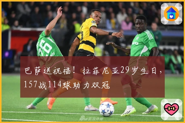 巴萨送祝福！拉菲尼亚29岁生日，157战114球助力双冠