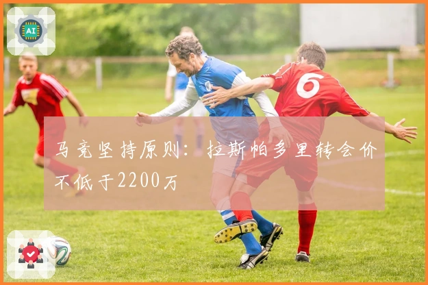 马竞坚持原则：拉斯帕多里转会价不低于2200万