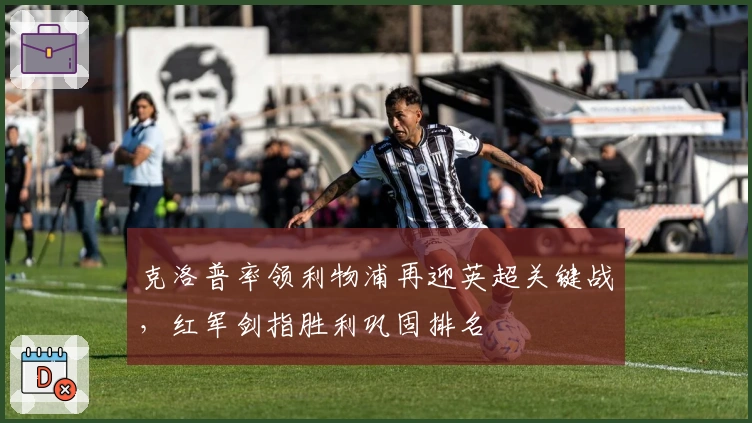 克洛普率领利物浦再迎英超关键战，红军剑指胜利巩固排名