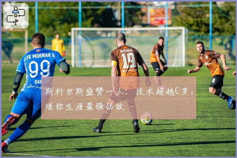 斯科尔斯盛赞一人：技术超越C罗，堪称生涯最强劲敌