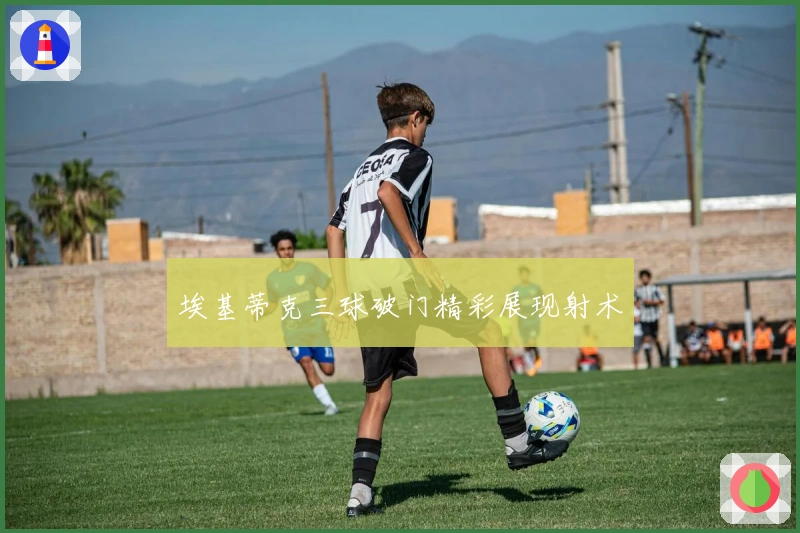 埃基蒂克三球破门精彩展现射术