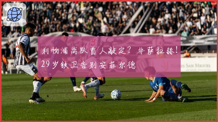 利物浦离队首人敲定？非萨拉赫！29岁铁卫告别安菲尔德