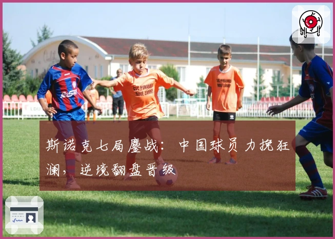 斯诺克七局鏖战：中国球员力挽狂澜，逆境翻盘晋级