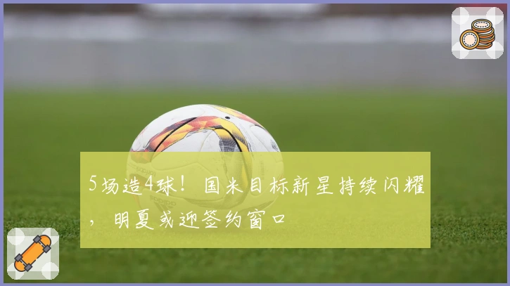 5场造4球！国米目标新星持续闪耀，明夏或迎签约窗口