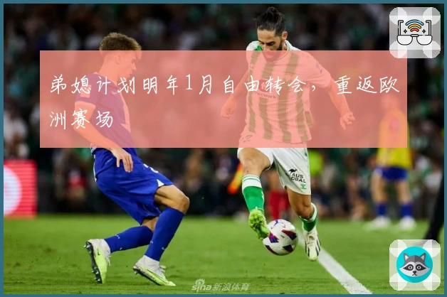 弟媳计划明年1月自由转会，重返欧洲赛场