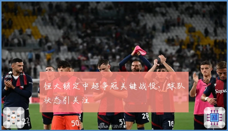 恒大锁定中超争冠关键战役，球队状态引关注